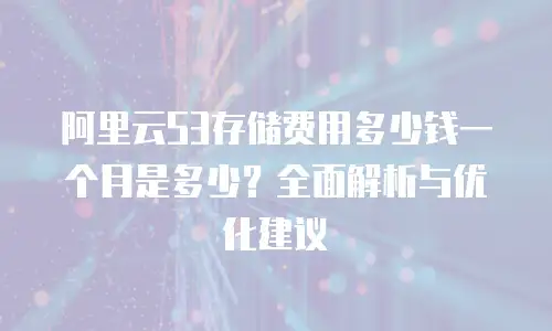 阿里云S3存储费用多少钱一个月是多少？全面解析与优化建议