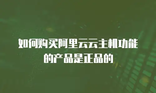 如何购买阿里云云主机功能的产品是正品的