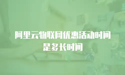 阿里云物联网优惠活动时间是多长时间