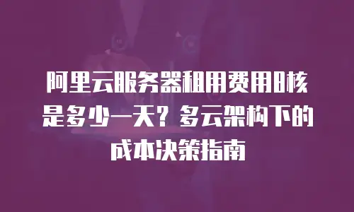 阿里云服务器租用费用8核是多少一天？多云架构下的成本决策指南