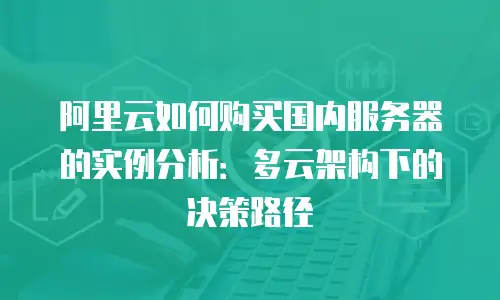 阿里云如何购买国内服务器的实例分析：多云架构下的决策路径