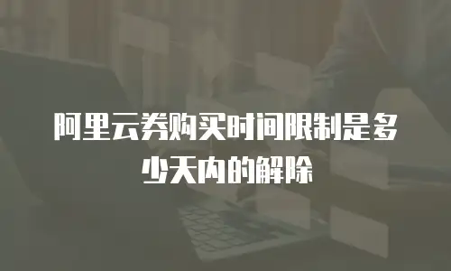 阿里云券购买时间限制是多少天内的解除
