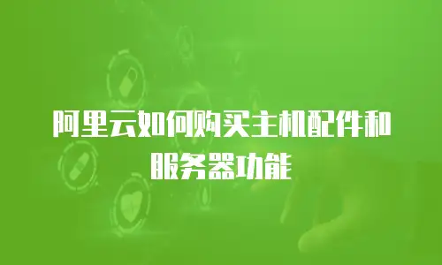 阿里云如何购买主机配件和服务器功能