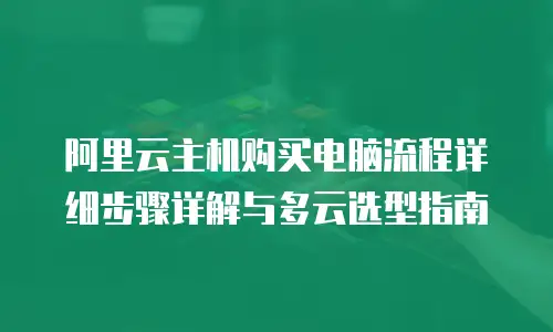 阿里云主机购买电脑流程详细步骤详解与多云选型指南