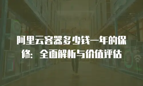 阿里云容器多少钱一年的保修：全面解析与价值评估