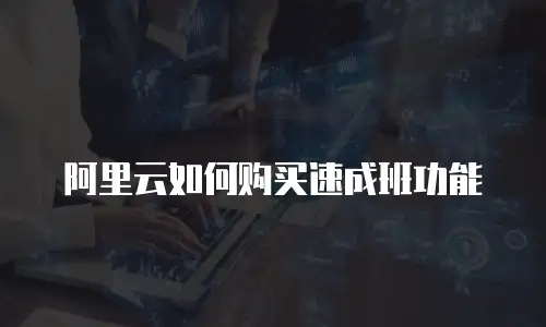 阿里云如何购买速成班功能