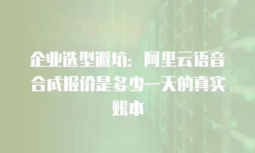 企业选型避坑：阿里云语音合成报价是多少一天的真实账本