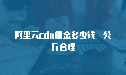 阿里云cdn佣金多少钱一公斤合理