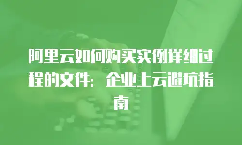 阿里云如何购买实例详细过程的文件：企业上云避坑指南