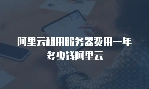 阿里云租用服务器费用一年多少钱阿里云