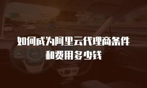 如何成为阿里云代理商条件和费用多少钱