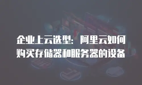 企业上云选型：阿里云如何购买存储器和服务器的设备