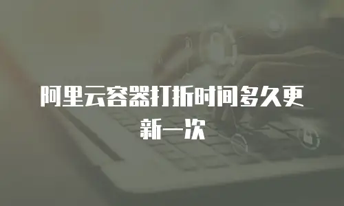 阿里云容器打折时间多久更新一次