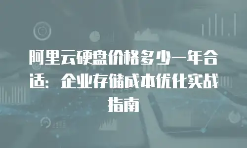 阿里云硬盘价格多少一年合适：企业存储成本优化实战指南