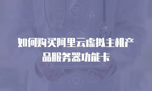 如何购买阿里云虚拟主机产品服务器功能卡