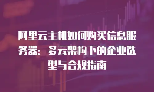 阿里云主机如何购买信息服务器：多云架构下的企业选型与合规指南