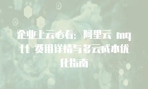 企业上云必看：阿里云 mqtt 费用详情与多云成本优化指南