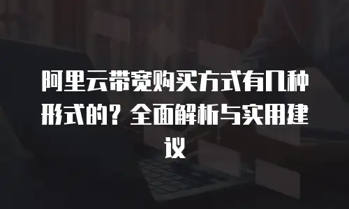 阿里云带宽购买方式有几种形式的？全面解析与实用建议