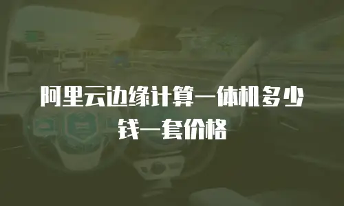 阿里云边缘计算一体机多少钱一套价格