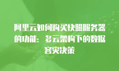 阿里云如何购买快照服务器的功能：多云架构下的数据容灾决策