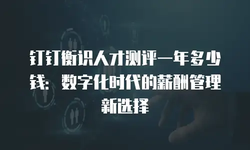 钉钉衡识人才测评一年多少钱：数字化时代的薪酬管理新选择