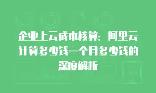 企业上云成本核算：阿里云计算多少钱一个月多少钱的深度解析
