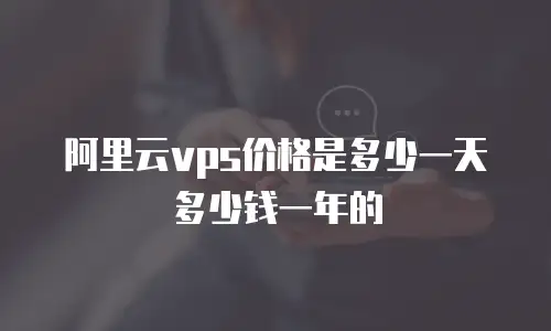 阿里云vps价格是多少一天多少钱一年的