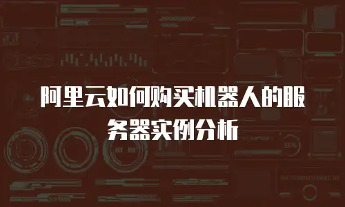 阿里云如何购买机器人的服务器实例分析
