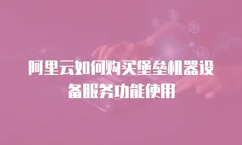 阿里云如何购买堡垒机器设备服务功能使用