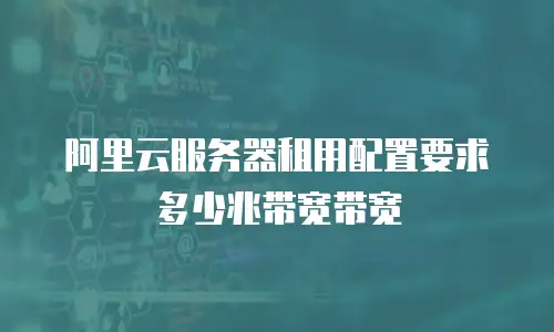 阿里云服务器租用配置要求多少兆带宽带宽