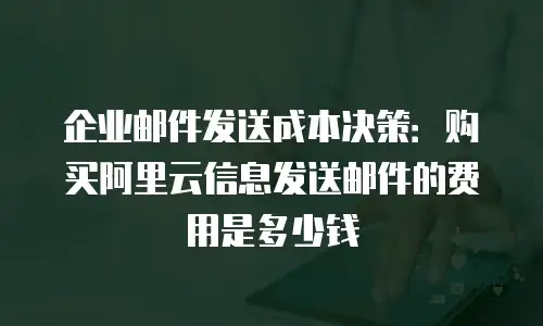 企业邮件发送成本决策：购买阿里云信息发送邮件的费用是多少钱