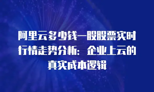 阿里云多少钱一股股票实时行情走势分析：企业上云的真实成本逻辑