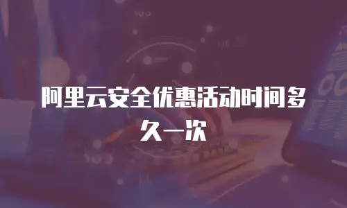 阿里云安全优惠活动时间多久一次