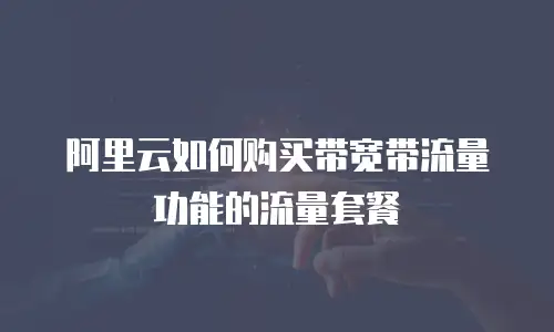 阿里云如何购买带宽带流量功能的流量套餐