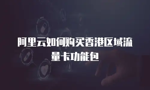 阿里云如何购买香港区域流量卡功能包