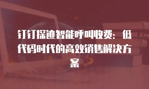 钉钉探迹智能呼叫收费：低代码时代的高效销售解决方案