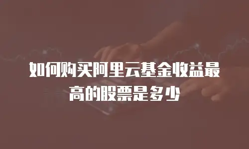 如何购买阿里云基金收益最高的股票是多少