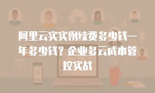 阿里云实实例续费多少钱一年多少钱？企业多云成本管控实战