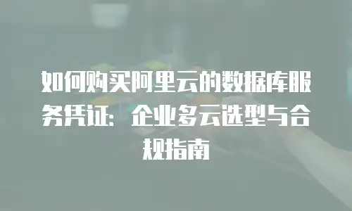 如何购买阿里云的数据库服务凭证：企业多云选型与合规指南