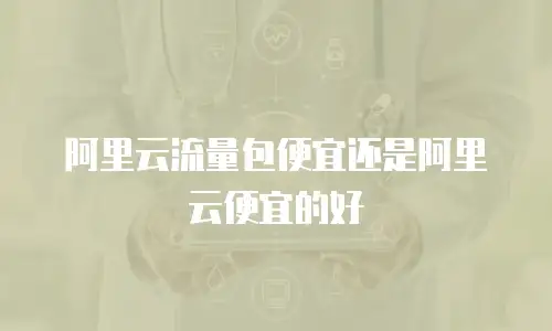 阿里云流量包便宜还是阿里云便宜的好