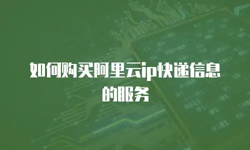 如何购买阿里云ip快递信息的服务