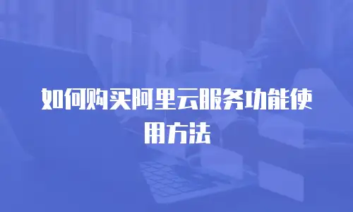 如何购买阿里云服务功能使用方法