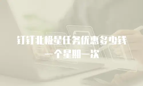 钉钉北极星任务优惠多少钱一个星期一次