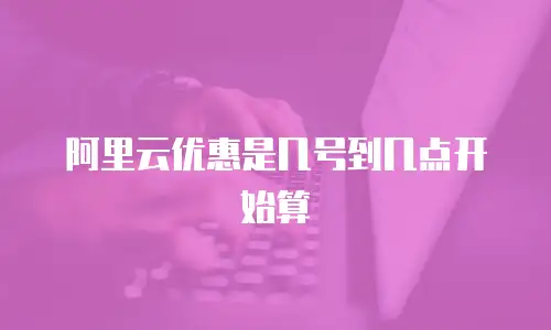 阿里云优惠是几号到几点开始算