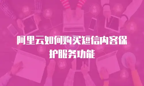 阿里云如何购买短信内容保护服务功能