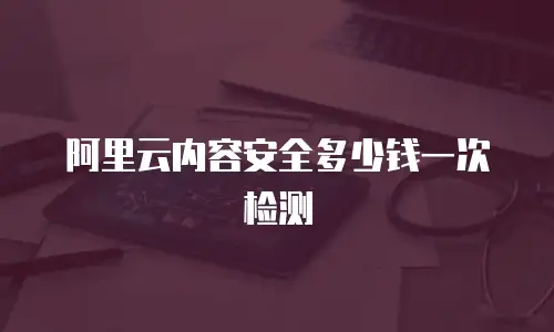 阿里云内容安全多少钱一次检测