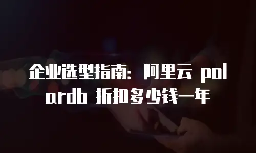 企业选型指南：阿里云 polardb 折扣多少钱一年