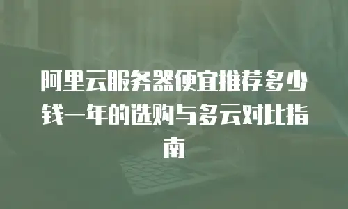 阿里云服务器便宜推荐多少钱一年的选购与多云对比指南