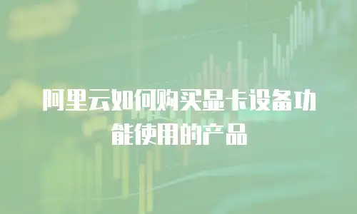 阿里云如何购买显卡设备功能使用的产品