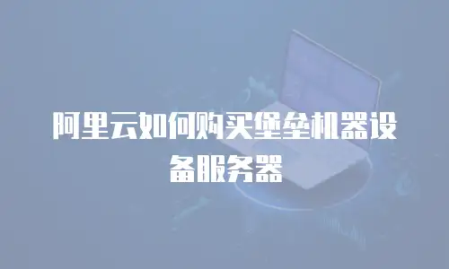 阿里云如何购买堡垒机器设备服务器